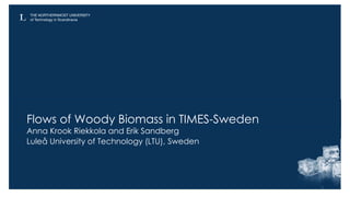 Flows of Woody Biomass in TIMES-Sweden
Anna Krook Riekkola and Erik Sandberg
Luleå University of Technology (LTU), Sweden
1
 