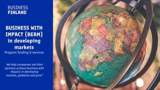 BUSINESS WITH
IMPACT (BEAM)
in developing
markets
Program funding & services
“We help companies and their
partners achieve business with
impacts in developing
markets, globalize and grow"
 