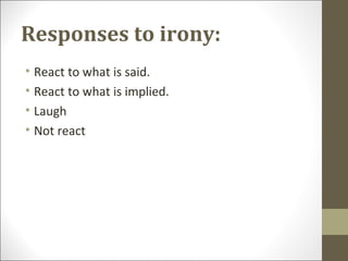 Responses to irony:
• React to what is said.
• React to what is implied.
• Laugh
• Not react

 