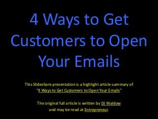 4 Ways to Get
Customers to Open
Your Emails
This Slideshare presentation is a highlight article summary of
“4 Ways to Get Customers to Open Your Emails”
The original full article is written by DJ Waldow
and may be read at Entrepreneur.
 