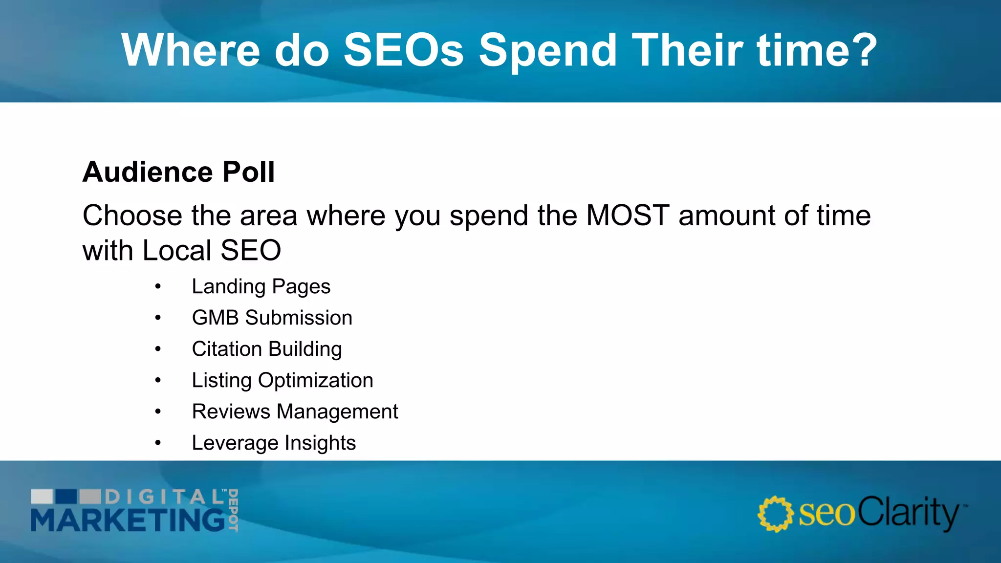 Where do SEOs Spend Their time?
Audience Poll
Choose the area where you spend the MOST amount of time
with Local SEO
• Landing Pages
• GMB Submission
• Citation Building
• Listing Optimization
• Reviews Management
• Leverage Insights
 