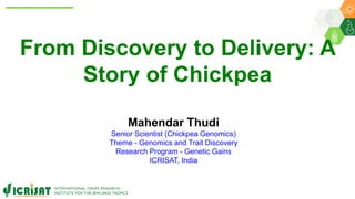 From Discovery to Delivery: A
Story of Chickpea
Mahendar Thudi
Senior Scientist (Chickpea Genomics)
Theme - Genomics and Trait Discovery
Research Program - Genetic Gains
ICRISAT, India
 