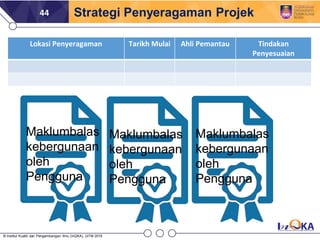 44 Strategi Penyeragaman Projek
Jadual penyeragaman dan perakuan pengguna
Lokasi Penyeragaman Tarikh Mulai Ahli Pemantau T...