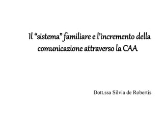 Il “sistema” familiare e l’incremento della
comunicazione attraverso la CAA
Dott.ssa Silvia de Robertis
 
