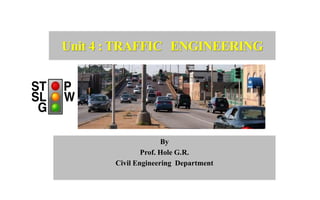 Unit 4 : TRAFFIC ENGINEERING
By
Prof. Hole G.R.
Civil Engineering Department
 