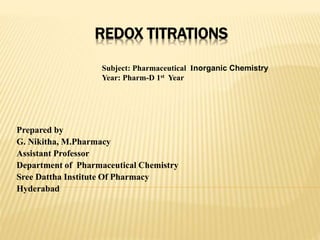 REDOX TITRATIONS
Prepared by
G. Nikitha, M.Pharmacy
Assistant Professor
Department of Pharmaceutical Chemistry
Sree Dattha Institute Of Pharmacy
Hyderabad
Subject: Pharmaceutical Inorganic Chemistry
Year: Pharm-D 1st Year
 