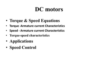 DC motors
• Torque & Speed Equations
• Torque -Armature current Characteristics
• Speed - Armature current Characteristics
• Torque-speed characteristics
• Applications
• Speed Control
 