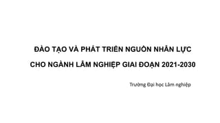 ĐÀO TẠO VÀ PHÁT TRIỂN NGUỒN NHÂN LỰC
CHO NGÀNH LÂM NGHIỆP GIAI ĐOẠN 2021-2030
Trường Đại học Lâm nghiệp
 