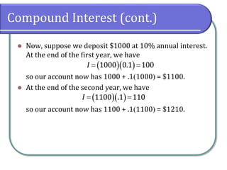 Compound Interest (cont.)
 Now, suppose we deposit $1000 at 10% annual interest.
At the end of the first year, we have
so our account now has 1000 + .11000 = $1100.
 At the end of the second year, we have
so our account now has 1100 + .11100 = $1210.
  
 
1000 0.1 100
I
  
 
1100 .1 110
I
 