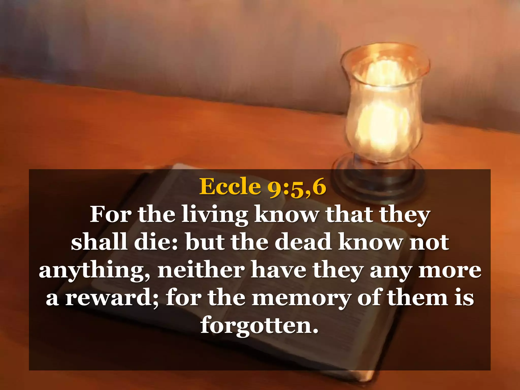 Eccle 9:5,6
For the living know that they
shall die: but the dead know not
anything, neither have they any more
a reward; for the memory of them is
forgotten.
 