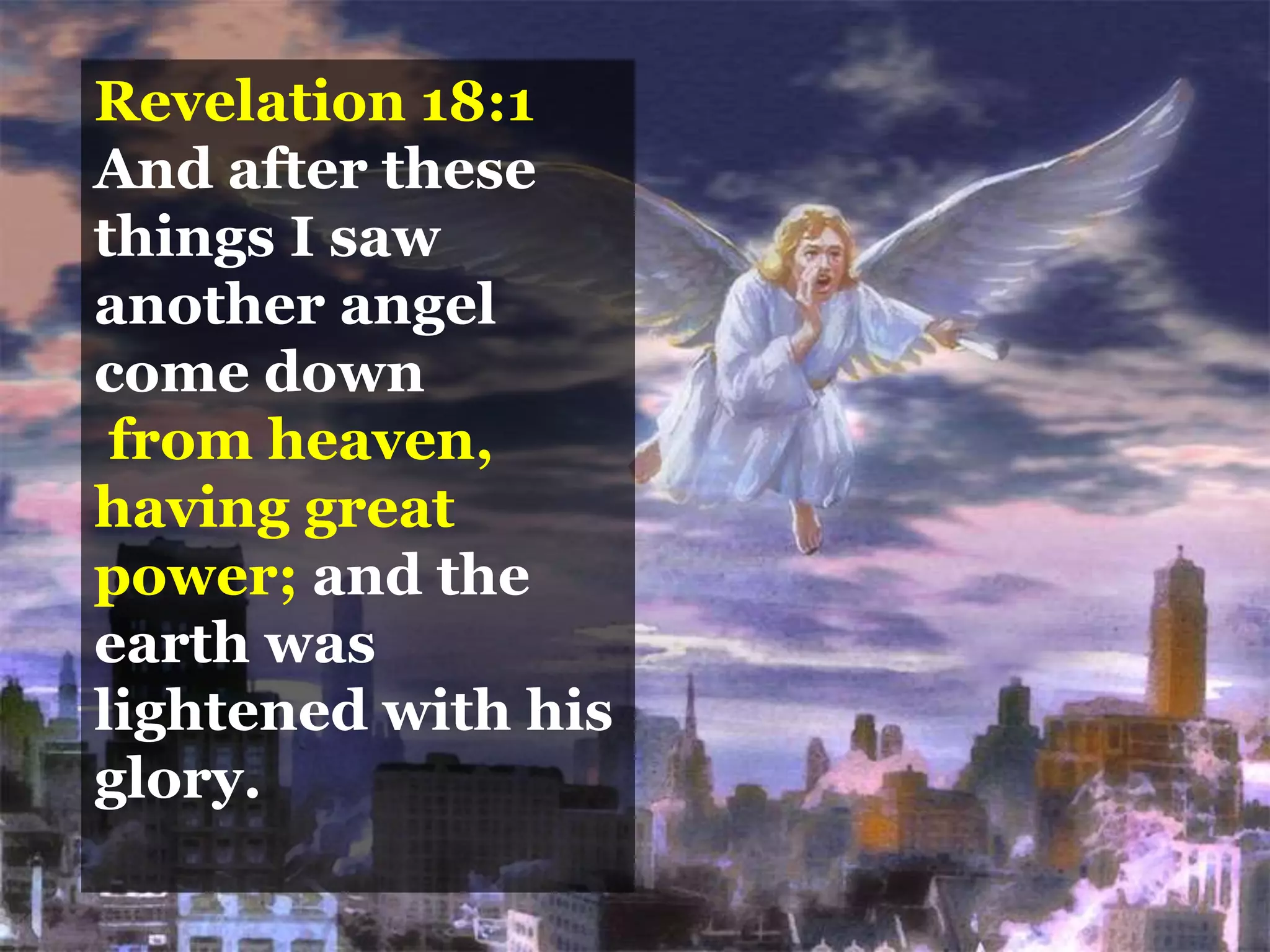 Revelation 18:1
And after these
things I saw
another angel
come down
from heaven,
having great
power; and the
earth was
lightened with his
glory.
 
