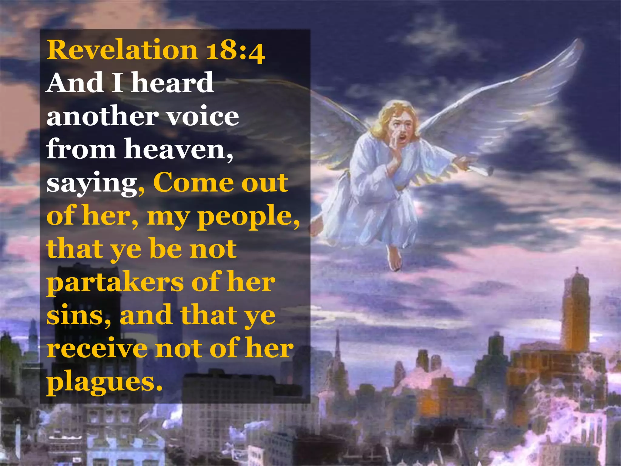 Revelation 18:4
And I heard
another voice
from heaven,
saying, Come out
of her, my people,
that ye be not
partakers of her
sins, and that ye
receive not of her
plagues.
 