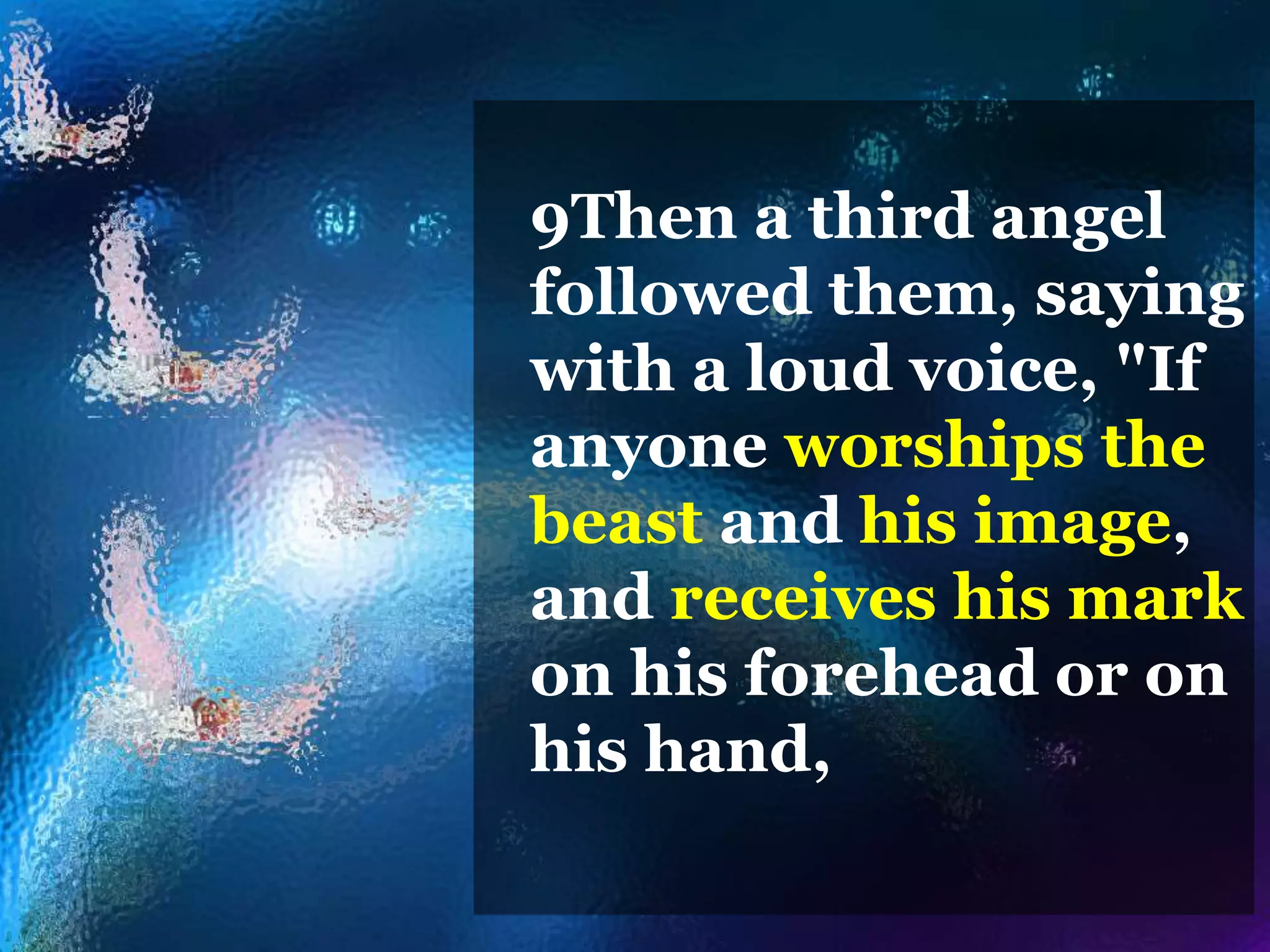 9Then a third angel
followed them, saying
with a loud voice, "If
anyone worships the
beast and his image,
and receives his mark
on his forehead or on
his hand,
 