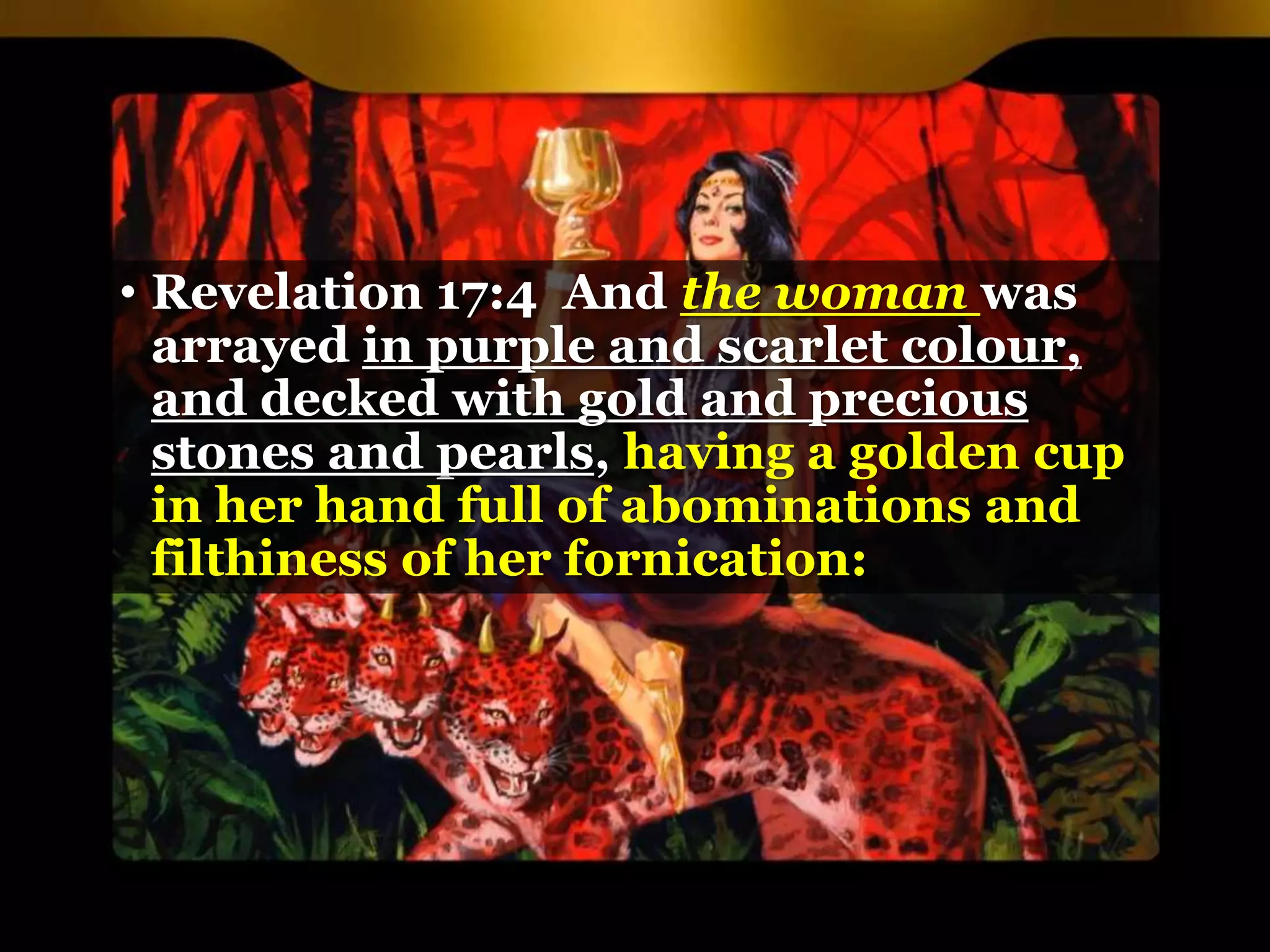 • Revelation 17:4 And the woman was
arrayed in purple and scarlet colour,
and decked with gold and precious
stones and pearls, having a golden cup
in her hand full of abominations and
filthiness of her fornication:
 