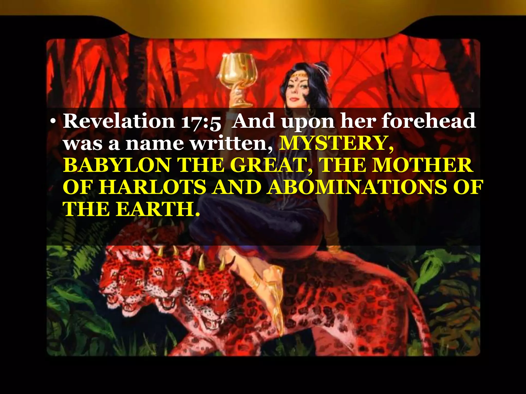 • Revelation 17:5 And upon her forehead
was a name written, MYSTERY,
BABYLON THE GREAT, THE MOTHER
OF HARLOTS AND ABOMINATIONS OF
THE EARTH.
 