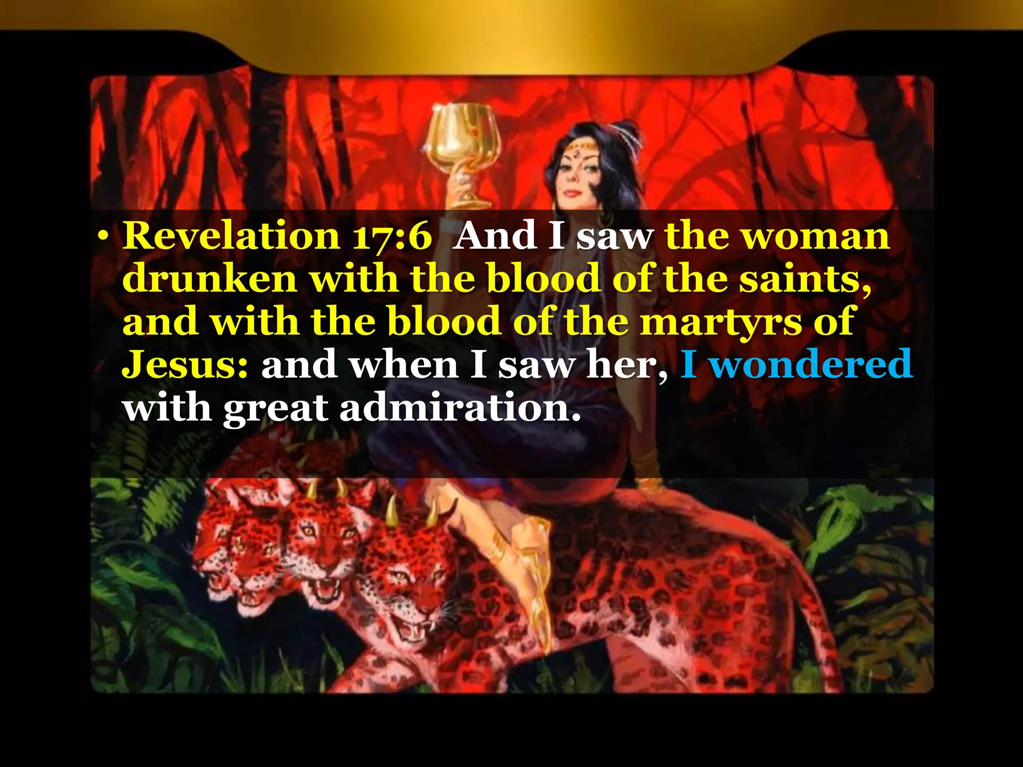 • Revelation 17:6 And I saw the woman
drunken with the blood of the saints,
and with the blood of the martyrs of
Jesus: and when I saw her, I wondered
with great admiration.
 