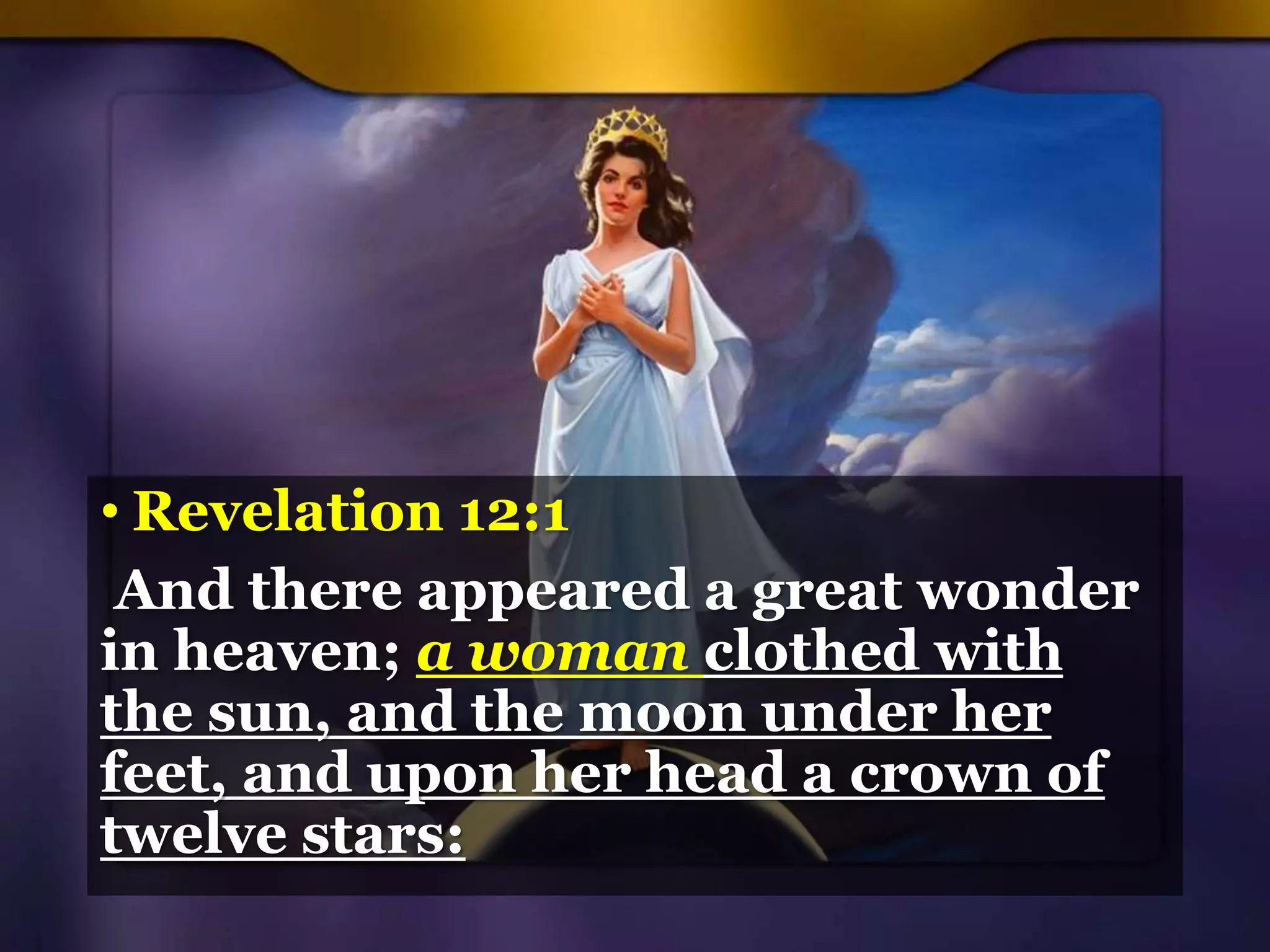 • Revelation 12:1
And there appeared a great wonder
in heaven; a woman clothed with
the sun, and the moon under her
feet, and upon her head a crown of
twelve stars:
 