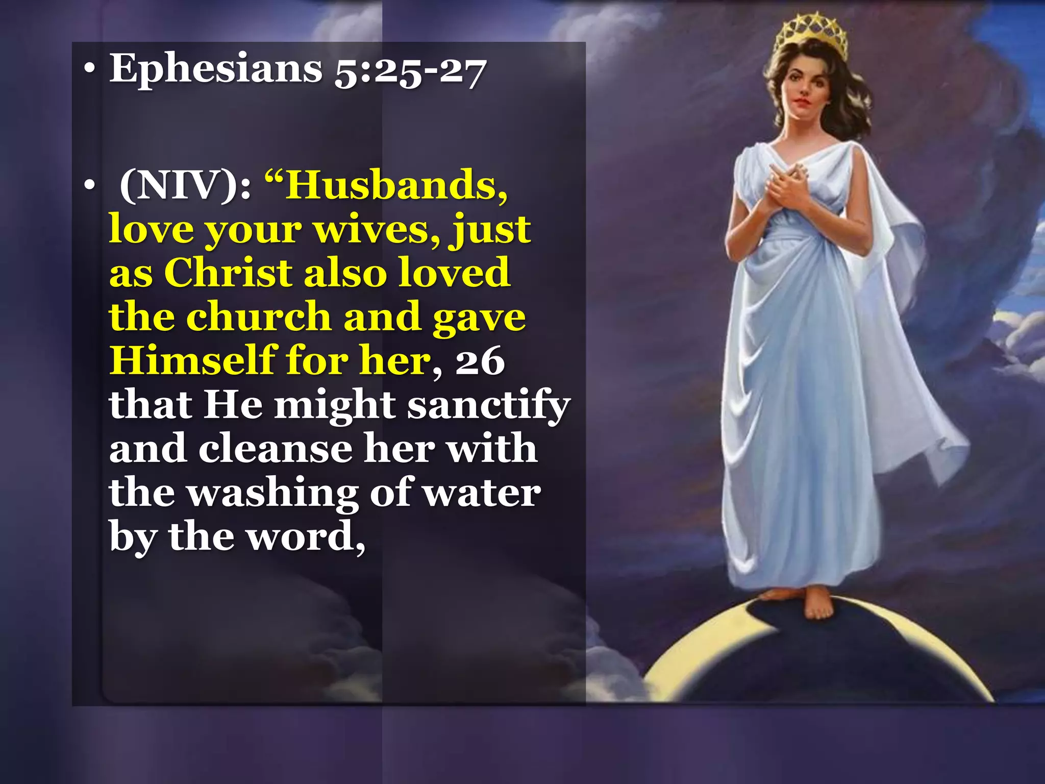 • Ephesians 5:25-27
• (NIV): “Husbands,
love your wives, just
as Christ also loved
the church and gave
Himself for her, 26
that He might sanctify
and cleanse her with
the washing of water
by the word,
 