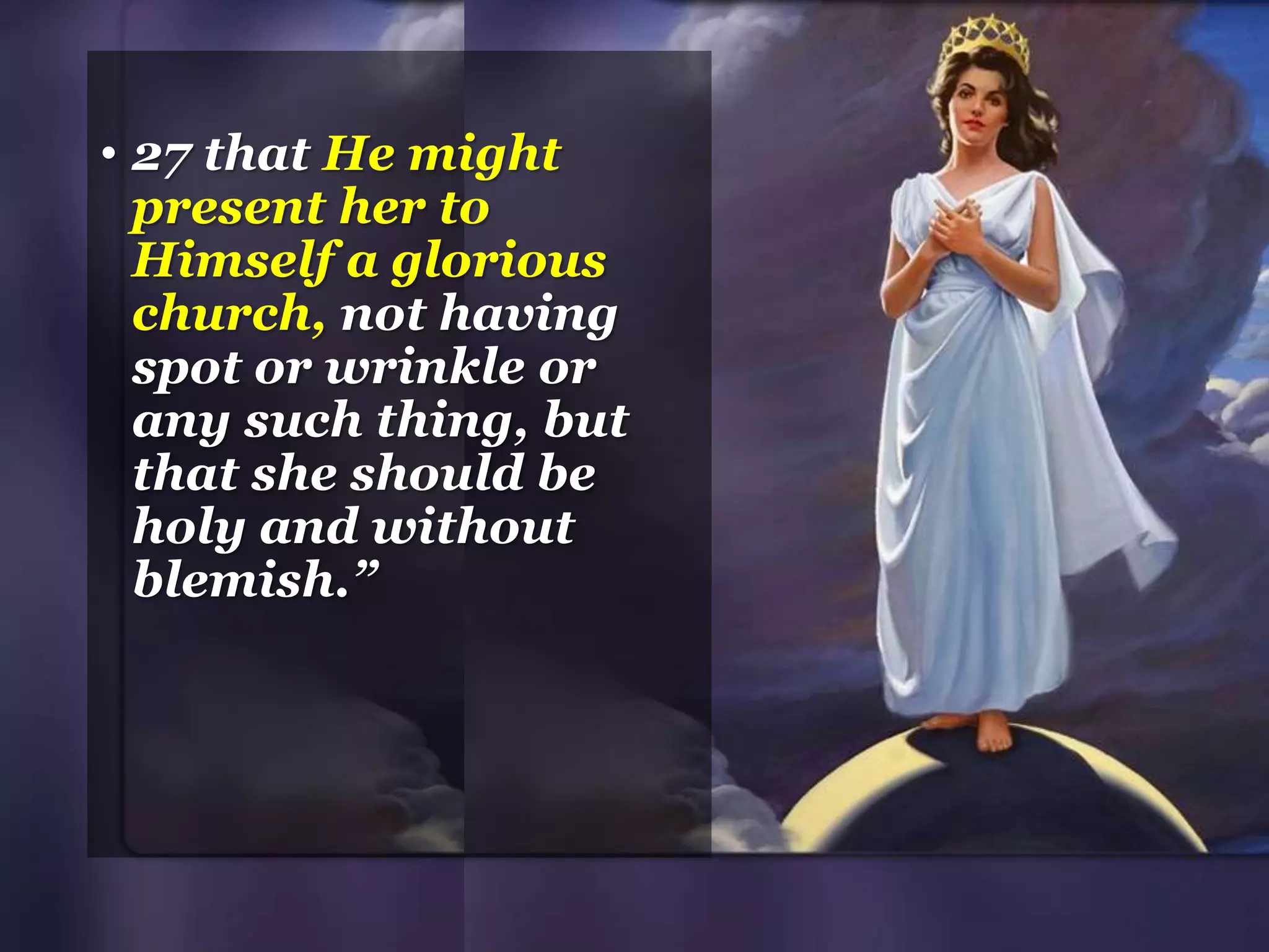 • 27 that He might
present her to
Himself a glorious
church, not having
spot or wrinkle or
any such thing, but
that she should be
holy and without
blemish.”
 