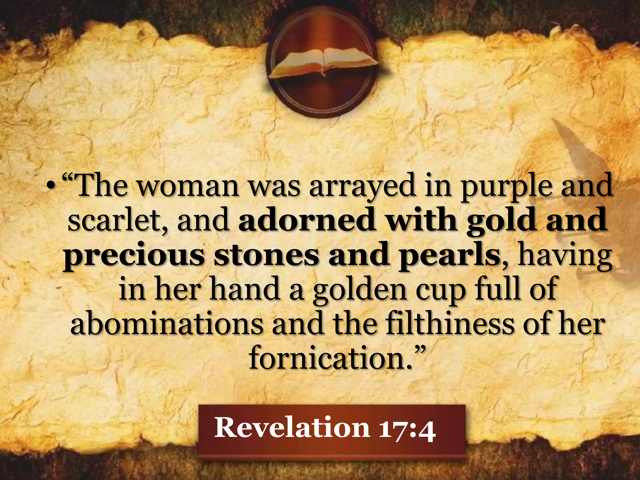 •“The woman was arrayed in purple and
scarlet, and adorned with gold and
precious stones and pearls, having
in her hand a golden cup full of
abominations and the filthiness of her
fornication.”
Revelation 17:4
 