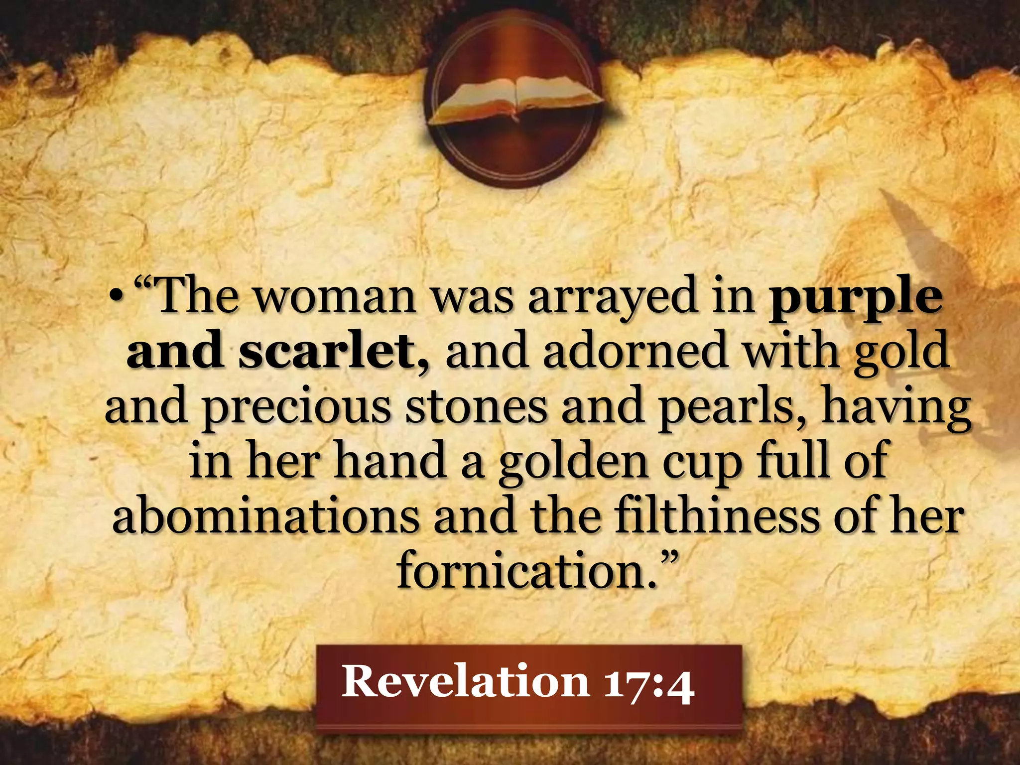 •“The woman was arrayed in purple
and scarlet, and adorned with gold
and precious stones and pearls, having
in her hand a golden cup full of
abominations and the filthiness of her
fornication.”
Revelation 17:4
 