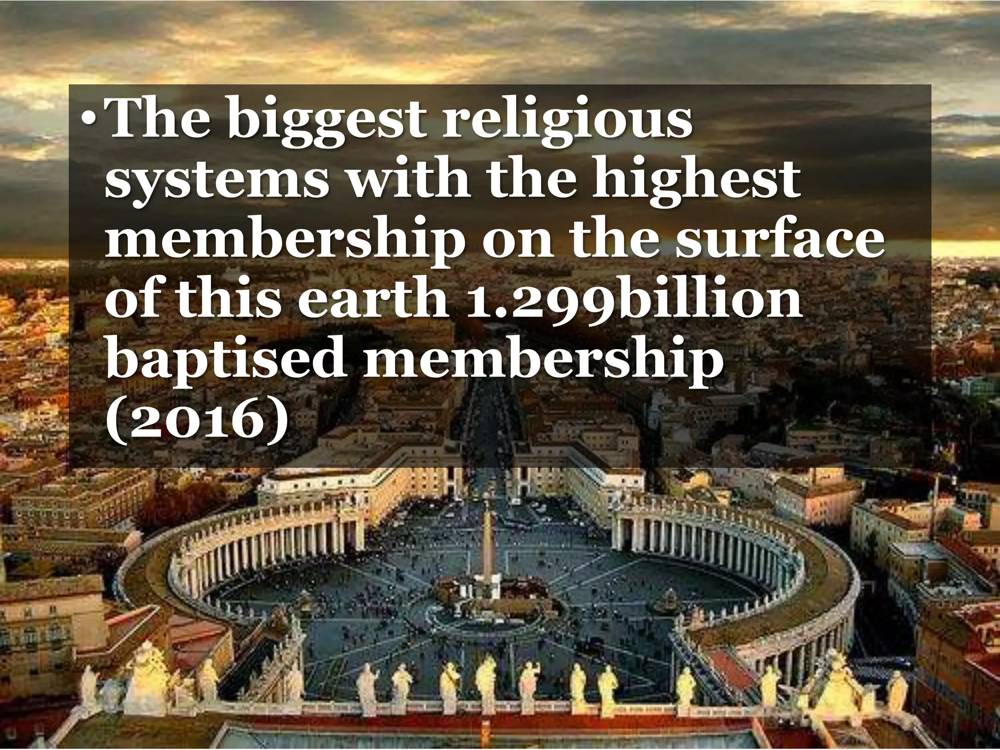 •The biggest religious
systems with the highest
membership on the surface
of this earth 1.299billion
baptised membership
(2016)
 