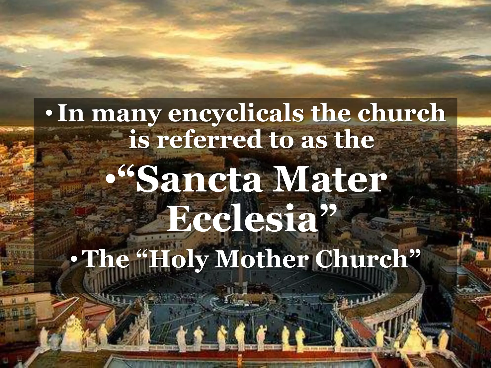 •In many encyclicals the church
is referred to as the
•“Sancta Mater
Ecclesia”
•The “Holy Mother Church”
 