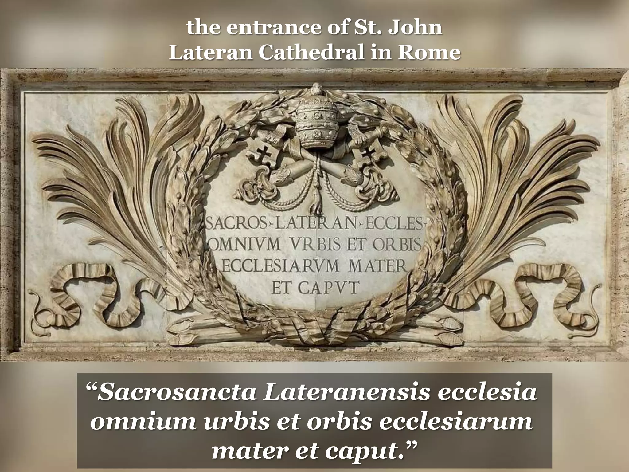 “Sacrosancta Lateranensis ecclesia
omnium urbis et orbis ecclesiarum
mater et caput.”
the entrance of St. John
Lateran Cathedral in Rome
 