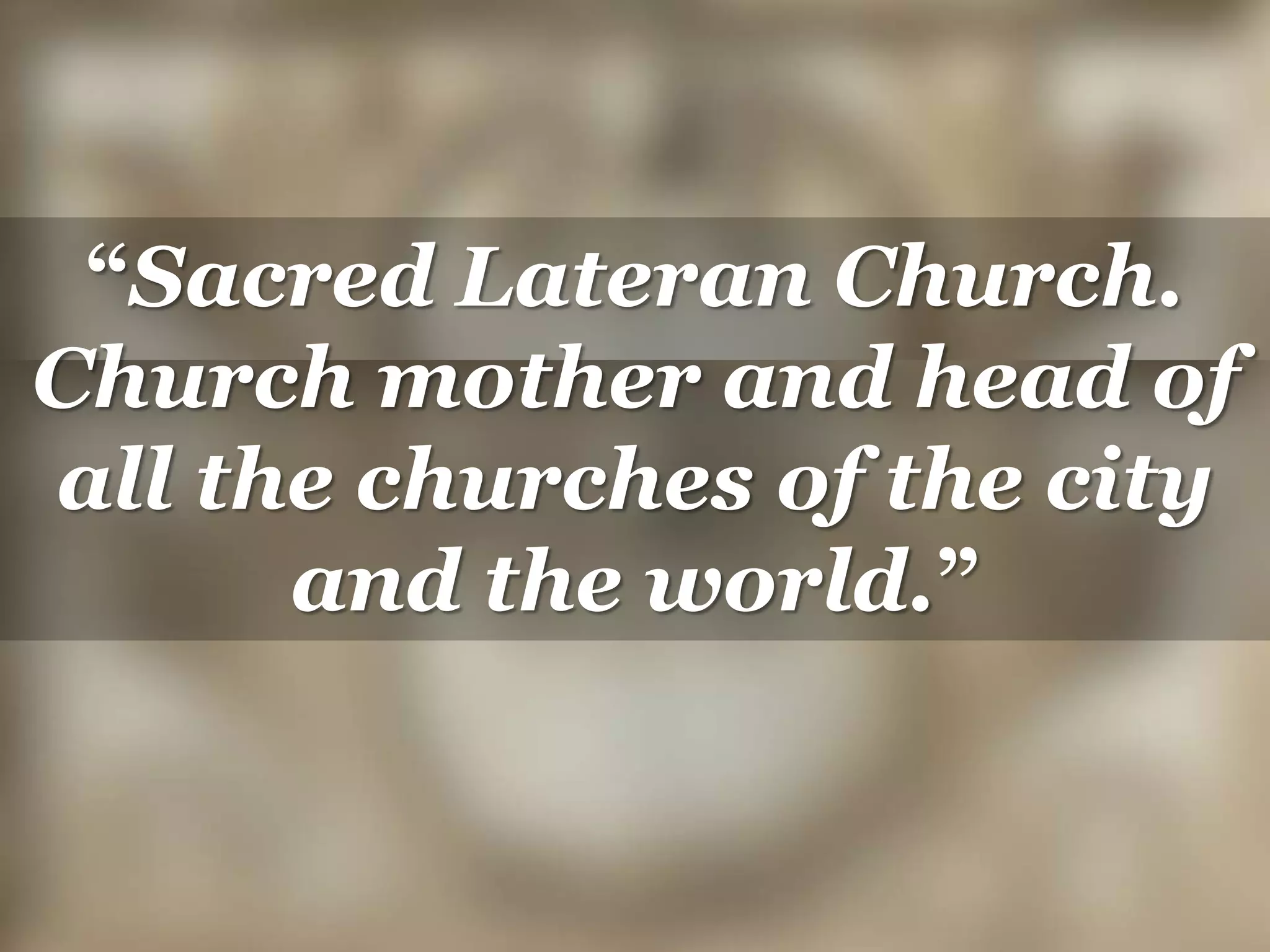 “Sacred Lateran Church.
Church mother and head of
all the churches of the city
and the world.”
 