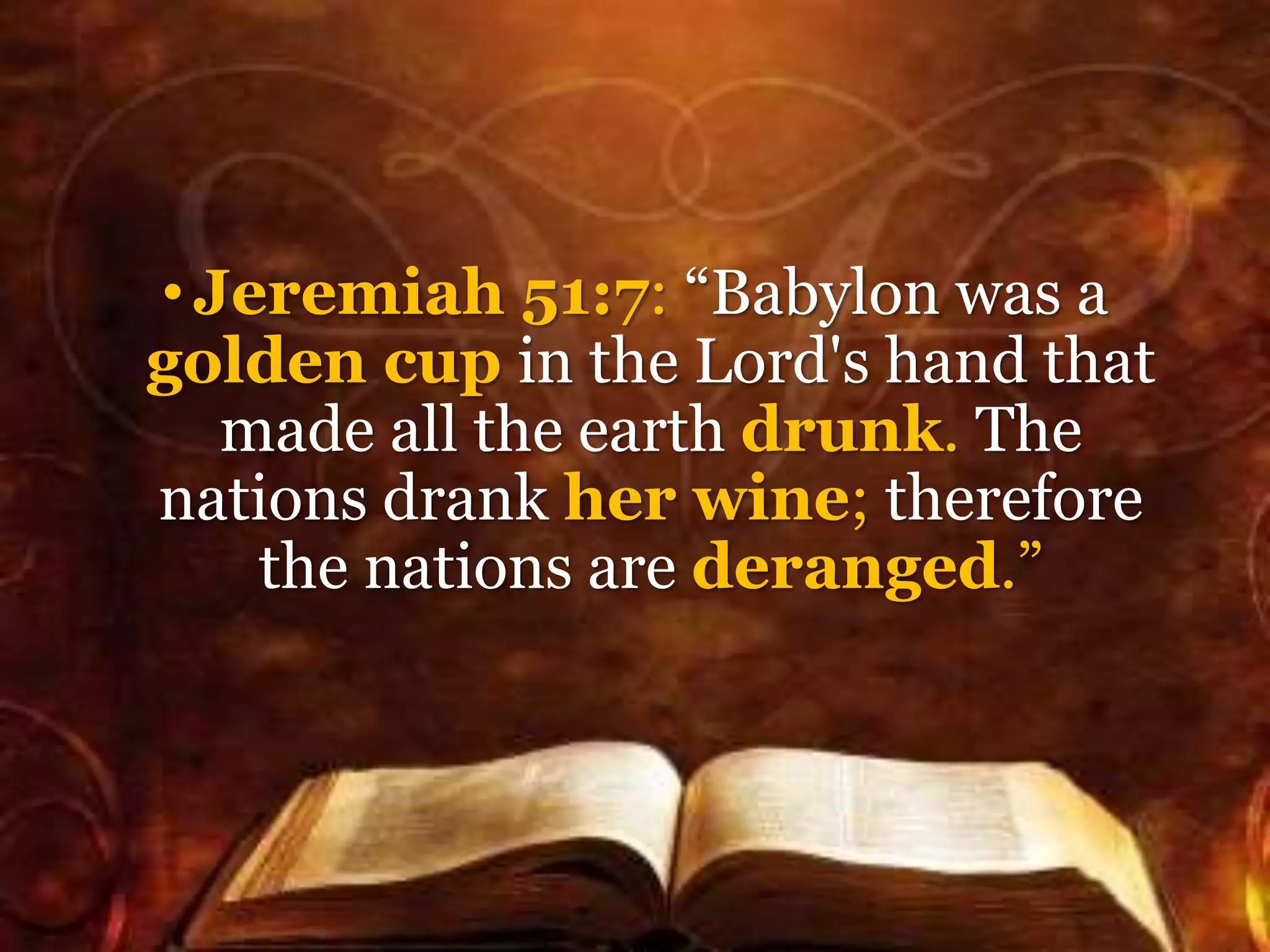 •Jeremiah 51:7: “Babylon was a
golden cup in the Lord's hand that
made all the earth drunk. The
nations drank her wine; therefore
the nations are deranged.”
 