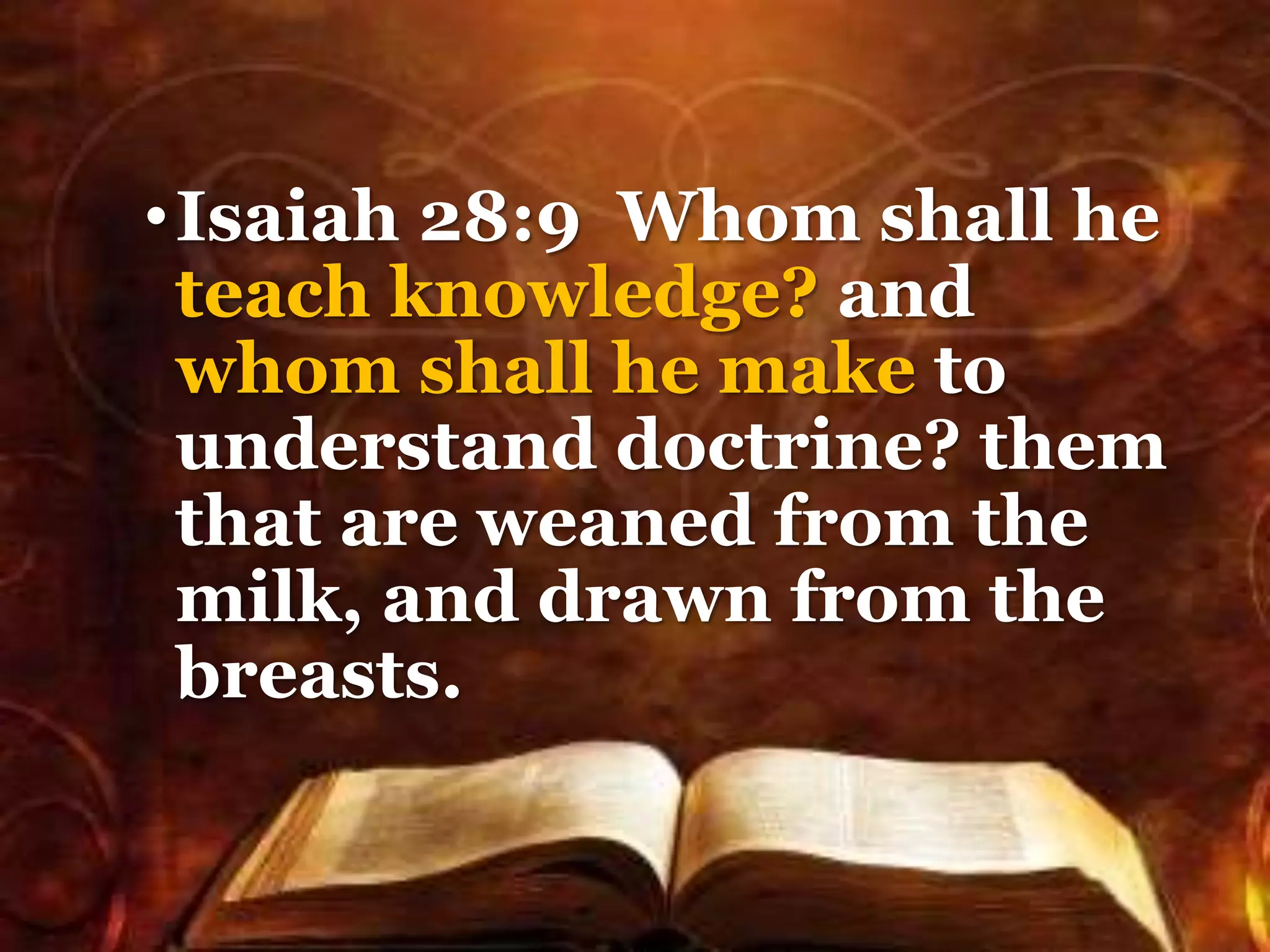 •Isaiah 28:9 Whom shall he
teach knowledge? and
whom shall he make to
understand doctrine? them
that are weaned from the
milk, and drawn from the
breasts.
 
