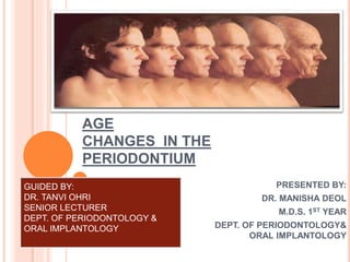 AGE
CHANGES IN THE
PERIODONTIUM
PRESENTED BY:
DR. MANISHA DEOL
M.D.S. 1ST YEAR
DEPT. OF PERIODONTOLOGY&
ORAL IMPLANTOLOGY
GUIDED BY:
DR. TANVI OHRI
SENIOR LECTURER
DEPT. OF PERIODONTOLOGY &
ORAL IMPLANTOLOGY
 