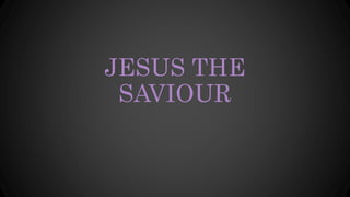 JESUS THE
SAVIOUR
 