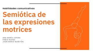 Habilidades comunicativas
Semiótica de
las expresiones
motrices
ANA MARÍA LOPERA
PABLO BUENO
JHON MARIO MUÑETÓN
 