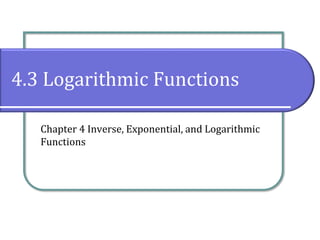 4.3 Logarithmic Functions
Chapter 4 Inverse, Exponential, and Logarithmic
Functions
 