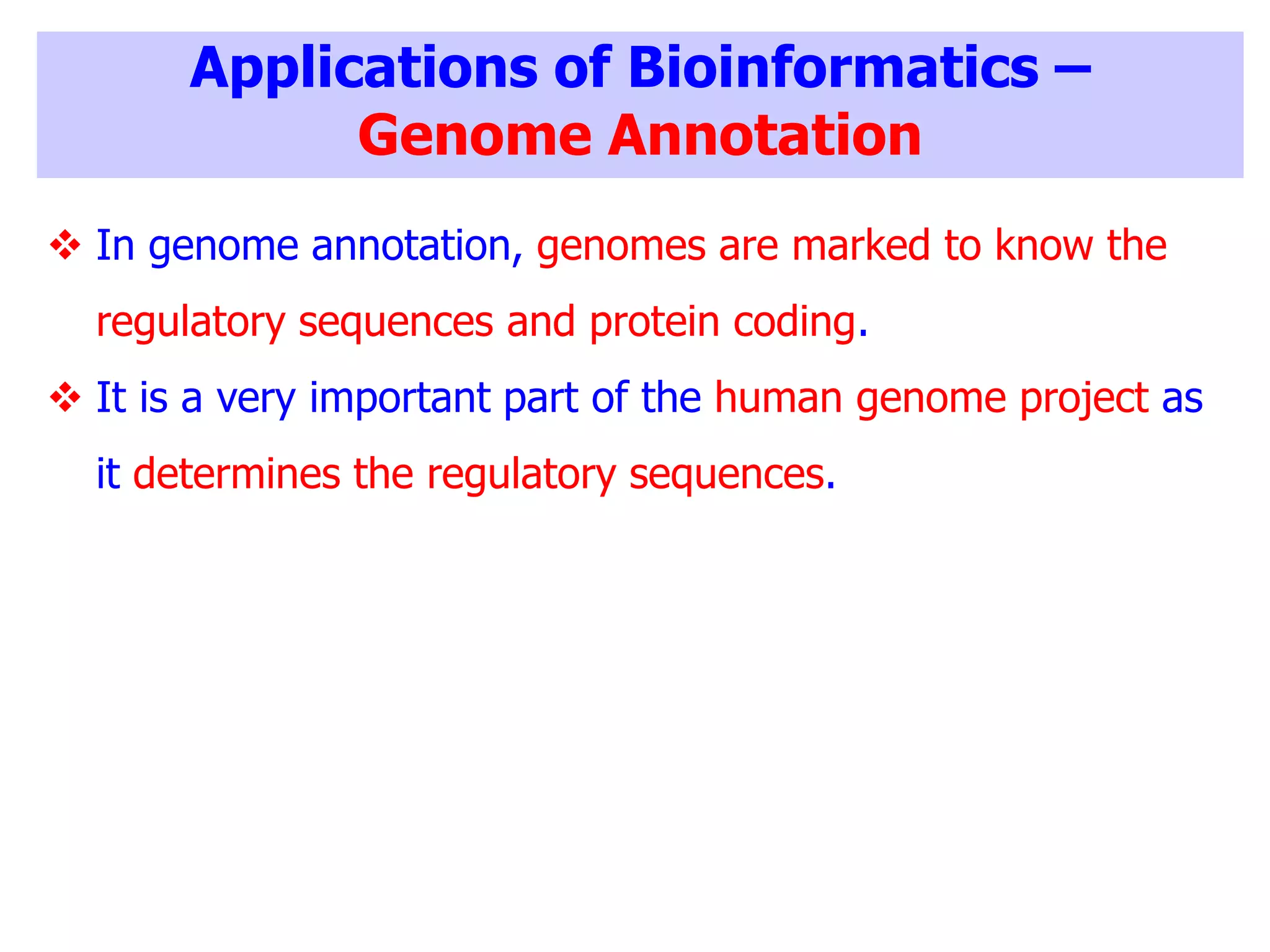 Applications of Bioinformatics –
Genome Annotation
 In genome annotation, genomes are marked to know the
regulatory sequences and protein coding.
 It is a very important part of the human genome project as
it determines the regulatory sequences.
 