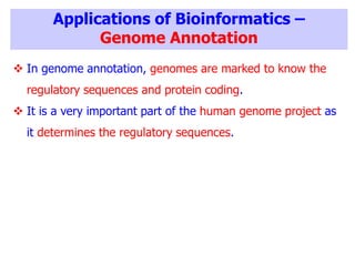 Applications of Bioinformatics –
Genome Annotation
 In genome annotation, genomes are marked to know the
regulatory sequences and protein coding.
 It is a very important part of the human genome project as
it determines the regulatory sequences.
 