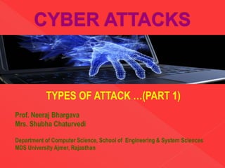 TYPES OF ATTACK …(PART 1)
Prof. Neeraj Bhargava
Mrs. Shubha Chaturvedi
Department of Computer Science, School of Engineering & System Sciences
MDS University Ajmer, Rajasthan
 