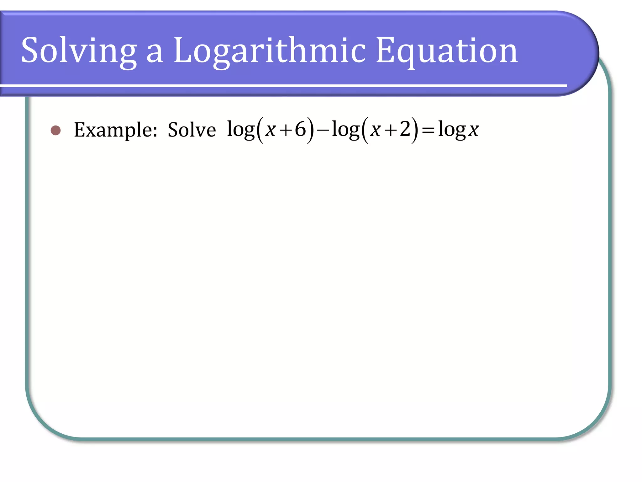 Solving a Logarithmic Equation
 Example: Solve    
log 6 log 2 log
x x x
   
 