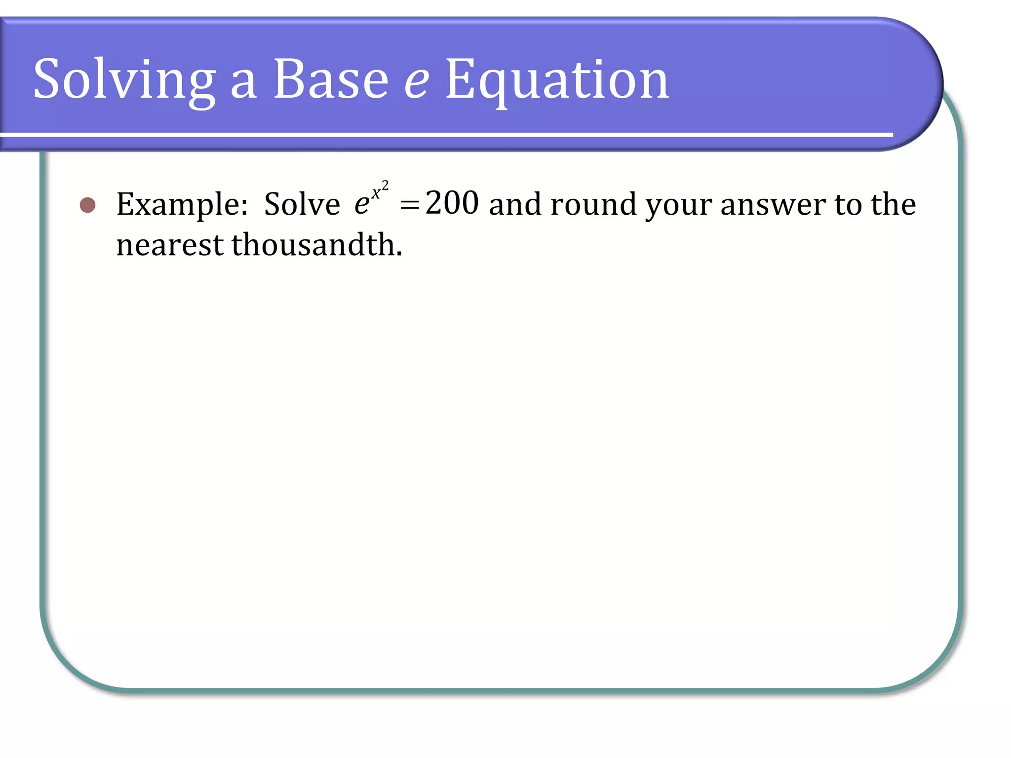Solving a Base e Equation
 Example: Solve and round your answer to the
nearest thousandth.
2
200
x
e 
 