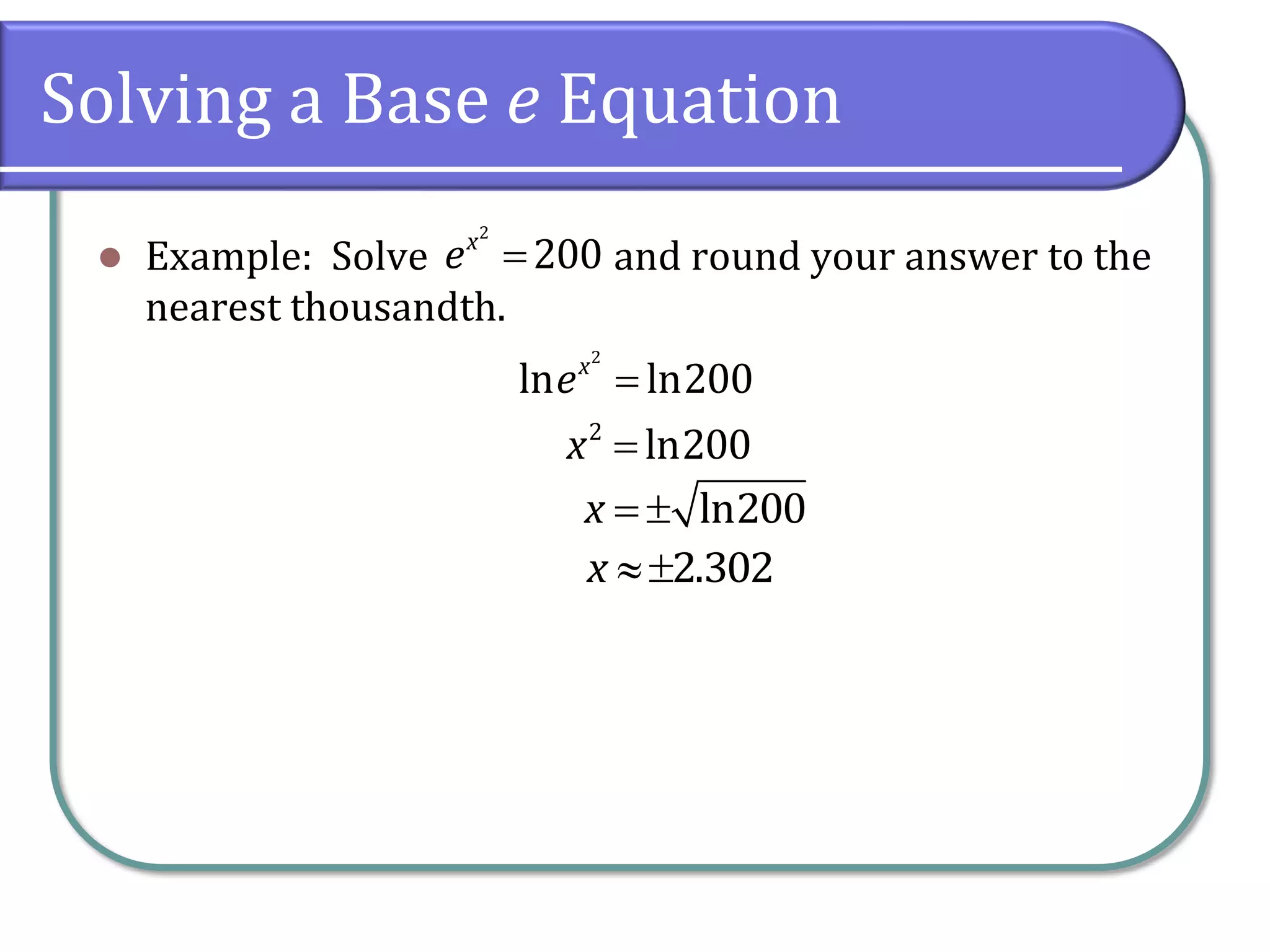 Solving a Base e Equation
 Example: Solve and round your answer to the
nearest thousandth.
2
200
x
e 
2
ln ln200
x
e 
2
ln200
x 
ln200
x  
2.302
x 
 