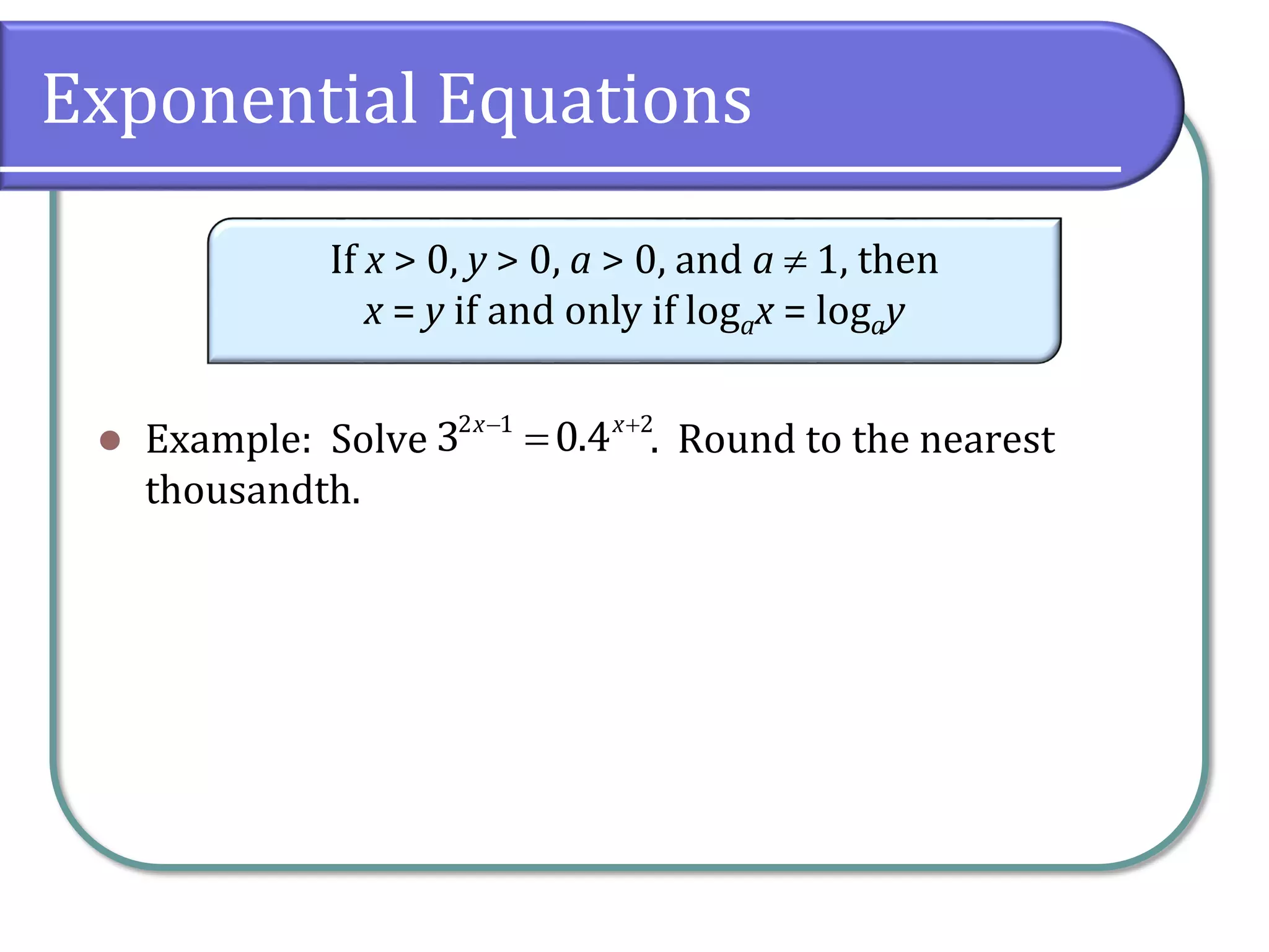 Exponential Equations
 Example: Solve . Round to the nearest
thousandth.
If x > 0, y > 0, a > 0, and a  1, then
x = y if and only if logax = logay
 

2 1 2
3 0.4
x x
 