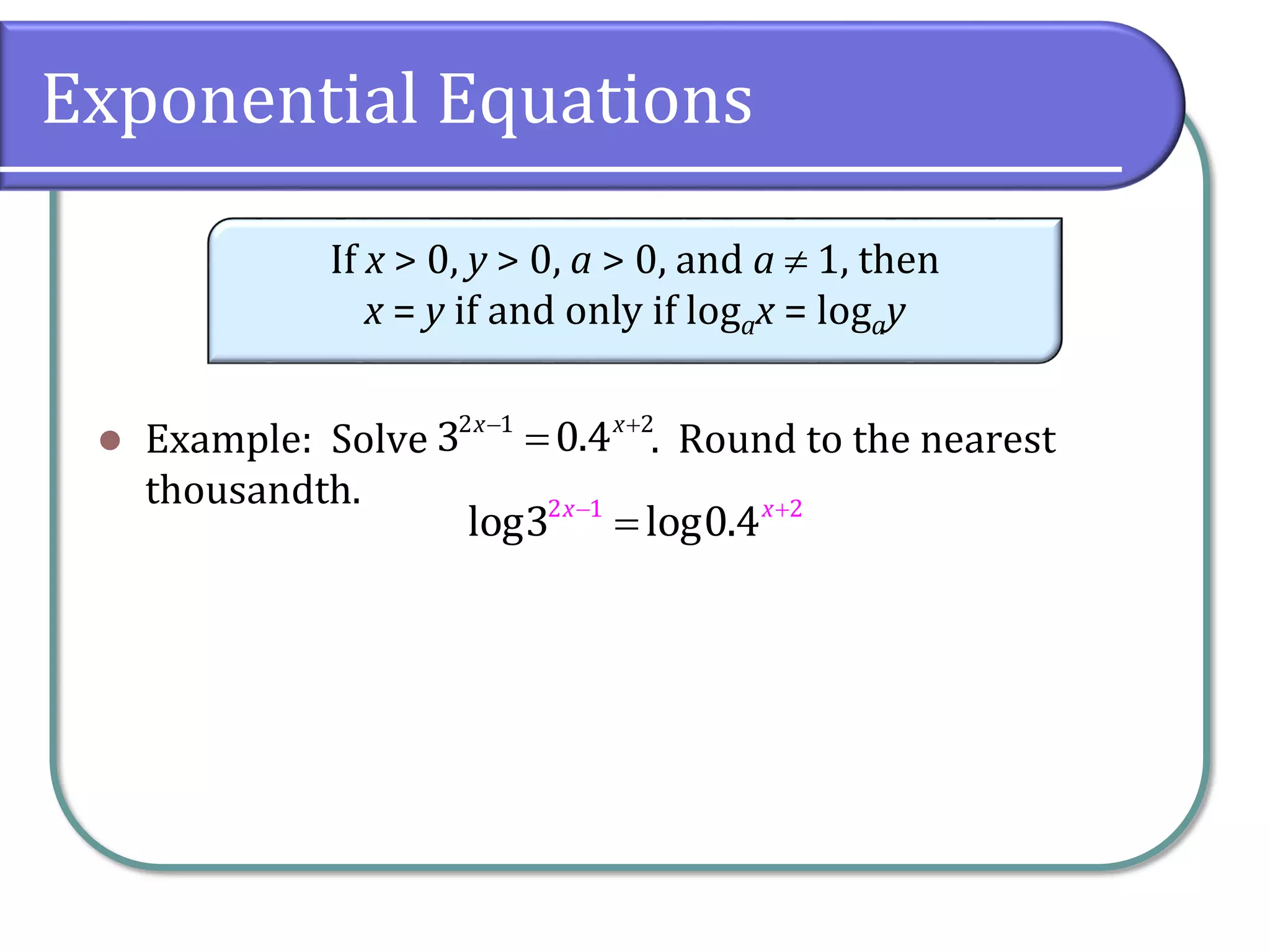 Exponential Equations
 Example: Solve . Round to the nearest
thousandth.
If x > 0, y > 0, a > 0, and a  1, then
x = y if and only if logax = logay
 

2 1 2
3 0.4
x x
 

2 1 2
log3 log0.4
x x
 