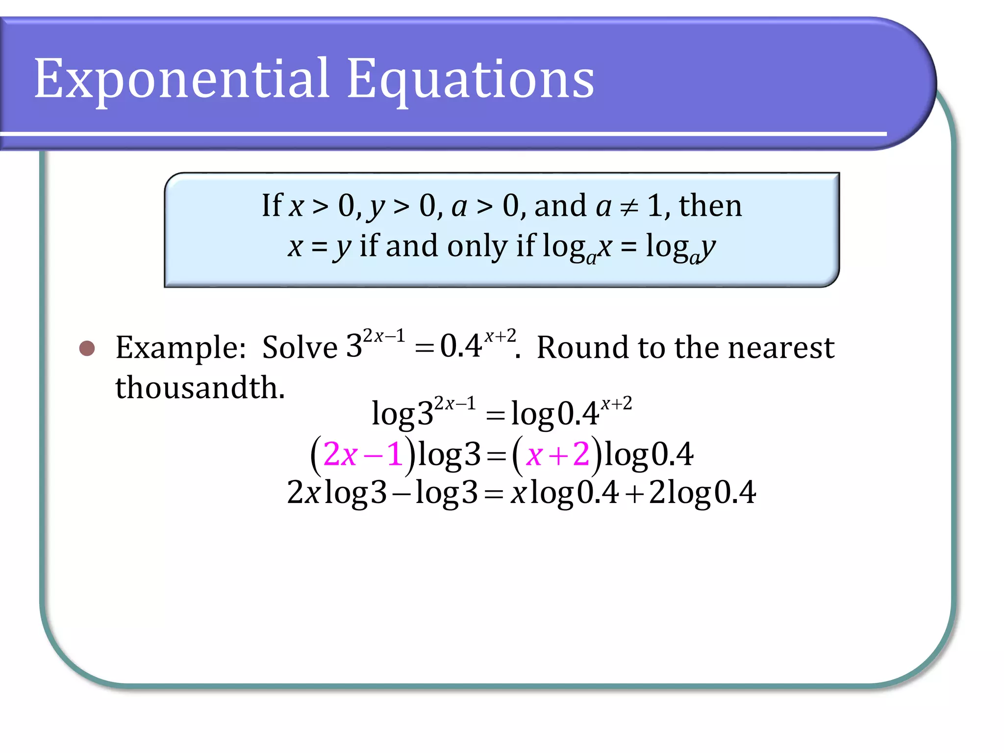   
2 log3 log3 log0.4 2log0.4
x x
Exponential Equations
 Example: Solve . Round to the nearest
thousandth.
If x > 0, y > 0, a > 0, and a  1, then
x = y if and only if logax = logay
 

2 1 2
3 0.4
x x
 

2 1 2
log3 log0.4
x x
   

 
2 1 2
log3 log0.4
x x
 