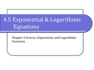 4.5 Exponential & Logarithmic
Equations
Chapter 4 Inverse, Exponential, and Logarithmic
Functions
 