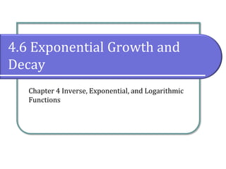 4.6 Exponential Growth and
Decay
Chapter 4 Inverse, Exponential, and Logarithmic
Functions
 
