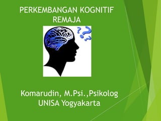 PERKEMBANGAN KOGNITIF
REMAJA
Komarudin, M.Psi.,Psikolog
UNISA Yogyakarta
 