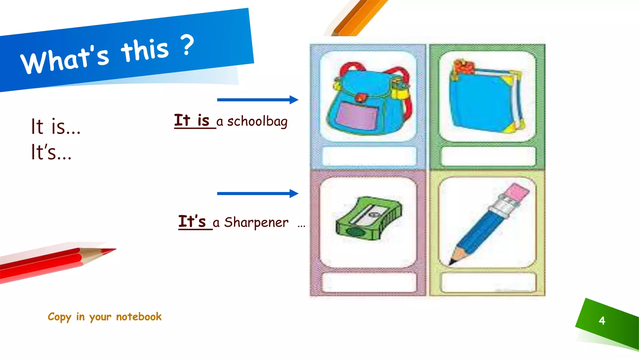 Copy in your notebook 4
It is a schoolbag
It is…
It’s…
It’s a Sharpener …
 