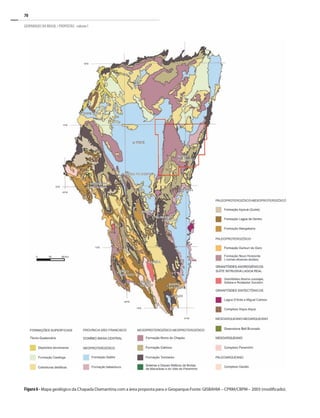 70
GEOPARQUES DO BRASIL / PROPOSTAS · volume I
Figura6- Mapa geológico da Chapada Diamantina com a área proposta para o Geoparque.Fonte: GISBAHIA – CPRM/CBPM – 2003 (modificado).
 