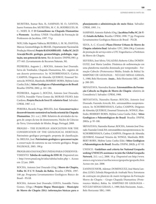 109
GEOPARQUE MORRO DO CHAPÉU (BA)
MURITIBA, Itamar Reis. R.; SAMPAIO, M. O.; SANTOS,
Juarez Fontana dos; MURITIBA, M. C. B.; RODRIGUES, M.
C.; NERY, R. P. O Coronelismo na Chapada Diamantina
e Piemonte. Jacobina: UNEB / Faculdade de Formação de
Professores de Jacobina, 1997. 73 p.
NOU, Edla Augusta Valência; BEZERRA, L. M. M.; DANTAS,
Marcos.Geomorfologia.In:BRASIL.DepartamentoNacionalda
ProduçãoMineral.ProjetoRADAMBRASIL-FolhaSC.24/25
Aracajú/Recife: geologia, geomorfologia, pedologia, vege-
tação, uso potencial da terra. Rio de Janeiro: DNPM,1983. p.
377-443. (Levantamento de Recursos Naturais, 30).
PEDREIRA, Augusto J. .; ROCHA, Antonio José Dourado.
Serra do Tombador, Chapada Diamantina, BA.: registro de
um deserto proterozoico. In: SCHOBBENHAUS, Carlos;
CAMPOS, Diógenos de Almeida; QUEIROZ, Emanuel Tei-
xeira de; WINGE, Manfredo; BERBERT-BORN, Mylène Luiza
Cunha (Eds.). Sítios Geológicos e Paleontológicos do Brasil.
Brasília: DNPM, 2002. p. 181-186.
PEDREIRA, Augusto J.; ROCHA, Antonio José Dourado;
COSTA, Ivanaldo Vieira Gomes da; MORAIS FILHO, João
Cardoso. Projeto Bacia de Irecê II: relatório final. Salvador:
CPRM, 1987. v. 2.
PEREIRA, Ricardo Fraga; BRILHA, José. Geoconservação e
desenvolvimento sustentável na borda oriental da Chapada
Diamantina. [S.l.: s.n.], 2008. Relatório de atividades da via-
gem de campo da tese de doutoramento, Núcleo de Ciências
da Terra, Universidade de Minho, Braga, Portugal, 2008.
PROGEO – THE EUROPEAN ASSOCIATION FOR THE
CONSERVATION OF THE GEOLOGICAL HERITAGE.
Patrimônio geológico português: proposta de classificação.
In: BRILHA, José. Patrimônio geológico e geoconservação:
a conservação da natureza na sua vertente geológica. Braga:
PALIMAGE, 2005. 190 p.
PROGRAMADASNAÇÕESUNIDASPARAODESENVOL-
VIMENTO. Tabelas de ranking do IDH-M. Disponível em:
< http://www.pnud.org.br/atlas/tabelas/index.php >. Acesso
em: 22 jun. 2009.
ROCHA, Antonio José Dourado (Org.) Morro do Chapéu,
Folha SC.Y-C-V: Estado da Bahia. Brasília: CPRM, 1997.
148 pp. Programa Levantamentos Geológicos Básico do
Brasil - PLGB.
ROCHA, Antonio José Dourado; COSTA, Ivanaldo Vieira
Gomes. (Orgs.) Projeto Mapas Municipais - Município
de Morro do Chapéu (BA): informações básicas para o
planejamento e administração do meio físico. Salvador:
CPRM, 1995. 3 v.
SAMPAIO, Antonio Rabelo (Org.) Jacobina Folha SC.24-Y-
-C: Estado da Bahia. Brasília: CPRM, 1998. 77 pp. Programa
Levantamentos Geológicos Básicos do Brasil - PLGB.
SILVA, A. C. (Coord.) Plano Diretor Urbano de Morro do
Chapéu: relatório final. Salvador: UFC, 2004.196 p. Contrato
de prestação de serviço entre a UFC Engenharia e a Prefeitura
de Morro do Chapéu.
SILVEIRA, José Sílvio; VALADÃO, Roberto Célio; DOMIN-
GUEZ, José Maria Landim. Dinâmica de sedimentação em
uma plataforma marinha dominada por tempestades - For-
mação Caboclo (Proterozoico Médio, Estado da Bahia) In:
SIMPÓSIO DE GEOLOGIA - NÚCLEO MINAS GERAIS,
5., 1980, Belo Horizonte. Anais... Belo Horizonte: SBG, 1989.
p. 200-205.
SRIVASTAVA, Narendra Kumar. Estromatólitos da Forma-
ção Caboclo na Região de Morro do Chapéu: relatório de
Consultoria I. Salvador: CPRM, 1988.
SRIVASTAVA, Narendra Kumar; ROCHA, Antonio José
Dourado. Fazenda Arrecife, BA.: estromatólitos neoprotero-
zoicos. In: SCHOBBENHAUS, Carlos; CAMPOS, Diógenes
de Almeida; QUEIROZ, Emanuel Teixeira de ; WINGE, Man-
fredo; BERBERT-BORN, Mylène Luiza Cunha (Eds.) Sítios
Geológicos e Paleontológicos do Brasil. Brasília: DNPM,
2002a. p. 95-100.
SRIVASTAVA, Narendra Kumar; ROCHA, Antonio José Dou-
rado.FazendaCristal,BA:estromatólitosmesoproterozoicos.In:
SCHOBBENHAUS, Carlos; CAMPOS, Diogenes de Almeida;
QUEIROZ, Emanuel Teixeira de; WINGE, Manfredo; BER-
BERT-BORN, Mylène Luiza Cunha (Eds.) Sítios Geológicos
e Paleontológicos do Brasil. Brasília: DNPM, 2002b. p. 87-93.
UNESCO. Guidelines and criteria for National Geoparks
seeking UNESCO’s assistance to join the Global Geoparks
Network. [S.l.: s.n.], 2008. 10 p. Disponível em http://www.
unesco.org/science/earthsciences/geoparks/geoparks.htm
Acesso em: jun. 2008.
ZANINI JUNIOR, Ademar; DOMINGUEZ, José Maria Lan-
dim; LEÃO, Zelinda Margarida de Andrade Nery. Estruturas
de contração em planícies de marés terrígenas da Formação
Morro do Chapéu – Grupo Chapada Diamantina (Prote-
rozoico Médio), Bahia. In: SIMPÓSIO DE GEOLOGIA –
NÚCLEO MINAS GERAIS, 5., 1989, Belo Horizonte. Anais...
Belo Horizonte: SBG, 1989.
 